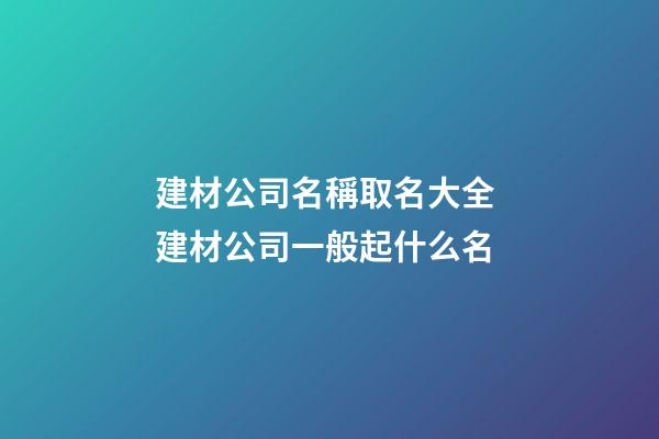 建材公司名稱取名大全 建材公司一般起什么名-第1張-公司起名-玄機派